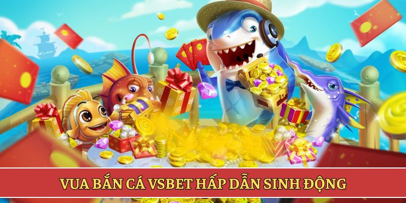 Vua Bắn Cá VSBET hấp dẫn sinh động